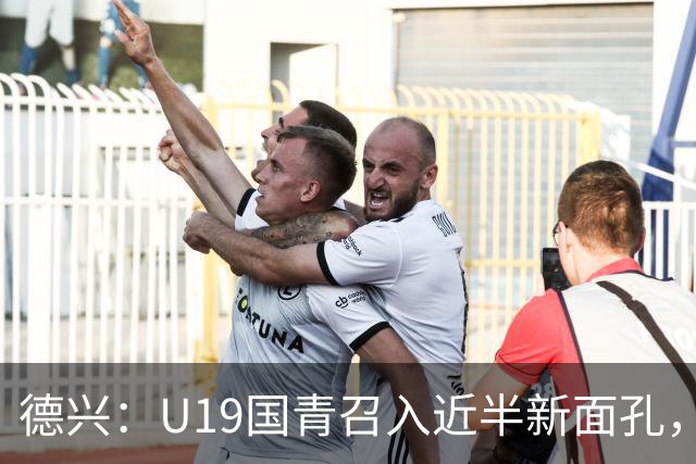 德兴：U19国青召入近半新面孔，邀约印尼国青队来华热身两场