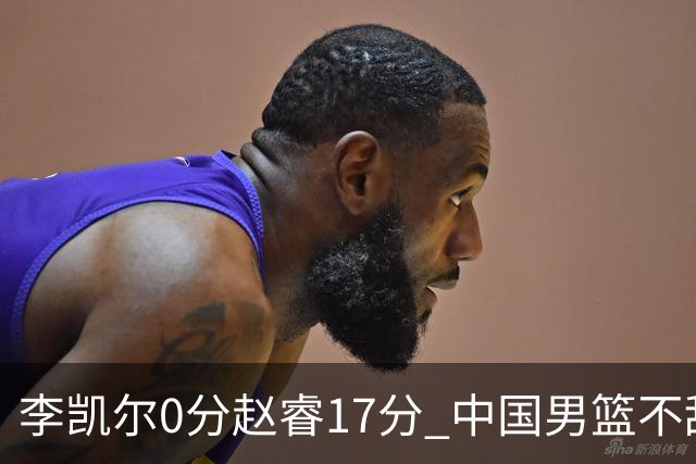 李凯尔0分赵睿17分 中国男篮不敌塞尔维亚